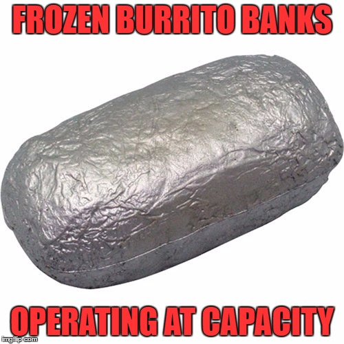 eat 'em while you can... | FROZEN BURRITO BANKS; OPERATING AT CAPACITY | image tagged in memes,burrito,aaaaand its gone | made w/ Imgflip meme maker