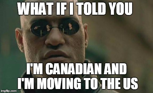 Not moving exactly, but I did rent a place for February and March | WHAT IF I TOLD YOU; I'M CANADIAN AND I'M MOVING TO THE US | image tagged in memes,matrix morpheus | made w/ Imgflip meme maker