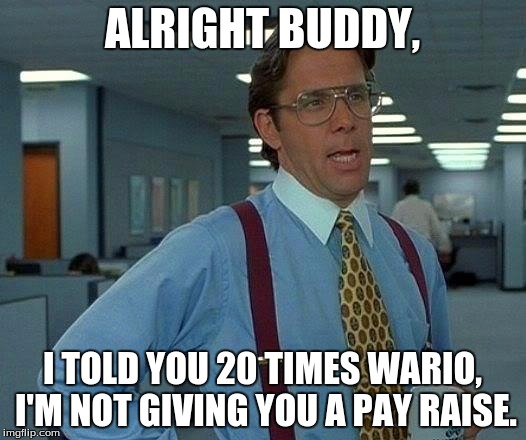 No Pay Raise for You. | ALRIGHT BUDDY, I TOLD YOU 20 TIMES WARIO, I'M NOT GIVING YOU A PAY RAISE. | image tagged in memes,that would be great | made w/ Imgflip meme maker