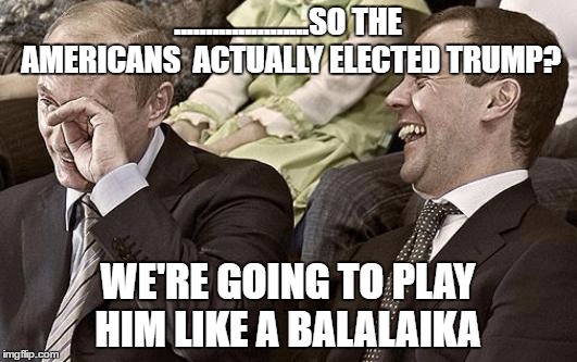 Putin and Medvedev React to the Election Returns | .....................SO THE AMERICANS  ACTUALLY ELECTED TRUMP? WE'RE GOING TO PLAY HIM LIKE A BALALAIKA | image tagged in putin laughing with medvedev | made w/ Imgflip meme maker