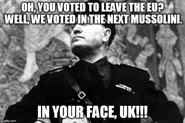 mussolini | OH, YOU VOTED TO LEAVE THE EU? WELL, WE VOTED IN THE NEXT MUSSOLINI. IN YOUR FACE, UK!!! | image tagged in mussolini | made w/ Imgflip meme maker