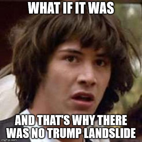 Conspiracy Keanu Meme | WHAT IF IT WAS AND THAT'S WHY THERE WAS NO TRUMP LANDSLIDE | image tagged in memes,conspiracy keanu | made w/ Imgflip meme maker