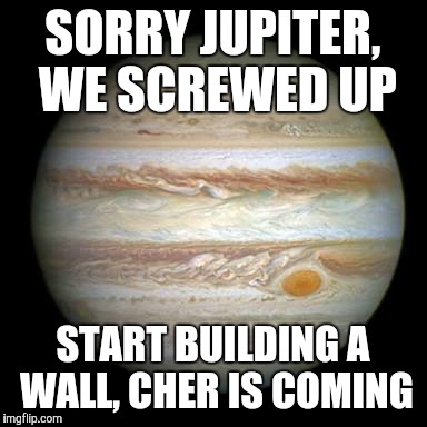 Interplanetary message from earth | SORRY JUPITER, WE SCREWED UP; START BUILDING A WALL, CHER IS COMING | image tagged in jupiter,meme | made w/ Imgflip meme maker