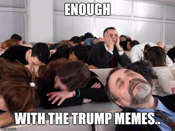 BORING | ENOUGH; WITH THE TRUMP MEMES.. | image tagged in boring | made w/ Imgflip meme maker