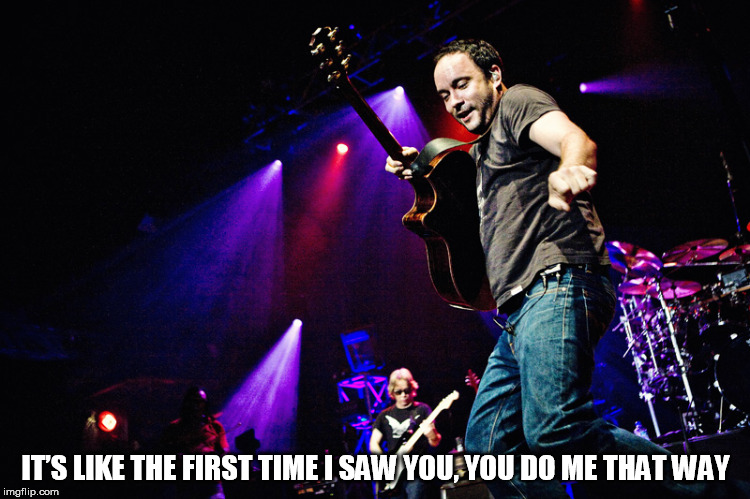 DMB Stolen Away On 55th & 3rd | IT’S LIKE THE FIRST TIME I SAW YOU, YOU DO ME THAT WAY | image tagged in dmb,stolen away on 55th  3rd,the first time i saw you | made w/ Imgflip meme maker