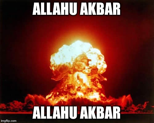 Nuclear Explosion Meme | ALLAHU AKBAR; ALLAHU AKBAR | image tagged in memes,nuclear explosion | made w/ Imgflip meme maker