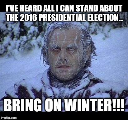 Winter is coming... | I'VE HEARD ALL I CAN STAND ABOUT THE 2016 PRESIDENTIAL ELECTION... BRING ON WINTER!!! | image tagged in game of thrones,winter,2016 election,jack nicholson,trump,election | made w/ Imgflip meme maker