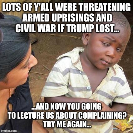 Third World Skeptical Kid | LOTS OF Y'ALL WERE THREATENING ARMED UPRISINGS AND CIVIL WAR IF TRUMP LOST... ...AND NOW YOU GOING TO LECTURE US ABOUT COMPLAINING? TRY ME AGAIN... | image tagged in memes,third world skeptical kid | made w/ Imgflip meme maker