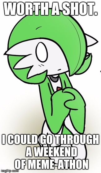 Gardevoir | WORTH A SHOT. I COULD GO THROUGH A WEEKEND OF MEME-ATHON | image tagged in gardevoir | made w/ Imgflip meme maker