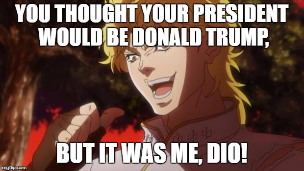 It was I, Dio! | YOU THOUGHT YOUR PRESIDENT WOULD BE DONALD TRUMP, BUT IT WAS ME, DIO! | image tagged in it was i dio! | made w/ Imgflip meme maker