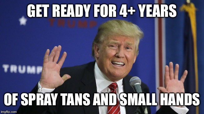 Our New President | GET READY FOR 4+ YEARS; OF SPRAY TANS AND SMALL HANDS | image tagged in trump spray tan,trump,donald trump,president 2016 | made w/ Imgflip meme maker