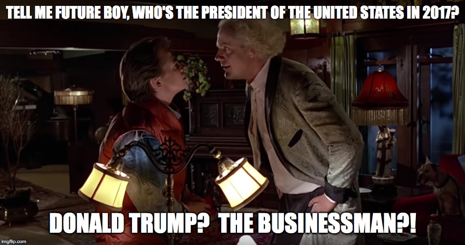 Back To The Future, Trump Edition | TELL ME FUTURE BOY, WHO'S THE PRESIDENT OF THE UNITED STATES IN 2017? DONALD TRUMP?  THE BUSINESSMAN?! | image tagged in election 2016,donald trump,trump 2016,back to the future | made w/ Imgflip meme maker