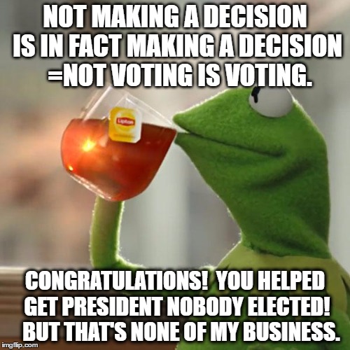 President Nobody | NOT MAKING A DECISION IS IN FACT MAKING A DECISION 
=NOT VOTING IS VOTING. CONGRATULATIONS! 
YOU HELPED GET PRESIDENT NOBODY ELECTED! 

BUT THAT'S NONE OF MY BUSINESS. | image tagged in memes,but thats none of my business,kermit the frog,president nobody | made w/ Imgflip meme maker