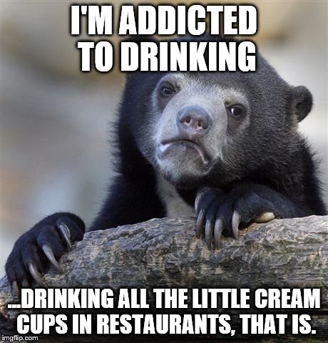 Confession Bear | I'M ADDICTED TO DRINKING; ...DRINKING ALL THE LITTLE CREAM CUPS IN RESTAURANTS, THAT IS. | image tagged in memes,confession bear,coffee | made w/ Imgflip meme maker