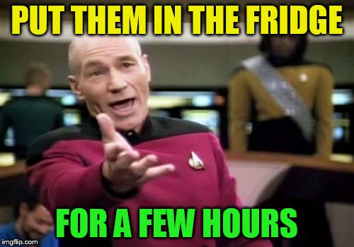 Picard Wtf Meme | PUT THEM IN THE FRIDGE FOR A FEW HOURS | image tagged in memes,picard wtf | made w/ Imgflip meme maker