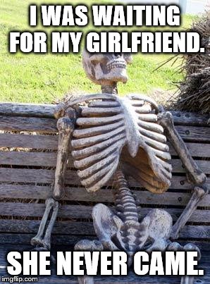Waiting Skeleton Meme | I WAS WAITING FOR MY GIRLFRIEND. SHE NEVER CAME. | image tagged in memes,waiting skeleton | made w/ Imgflip meme maker