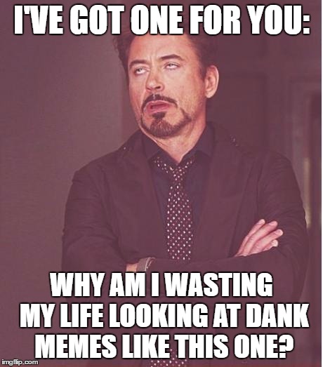 Face You Make Robert Downey Jr Meme | I'VE GOT ONE FOR YOU: WHY AM I WASTING MY LIFE LOOKING AT DANK MEMES LIKE THIS ONE? | image tagged in memes,face you make robert downey jr | made w/ Imgflip meme maker