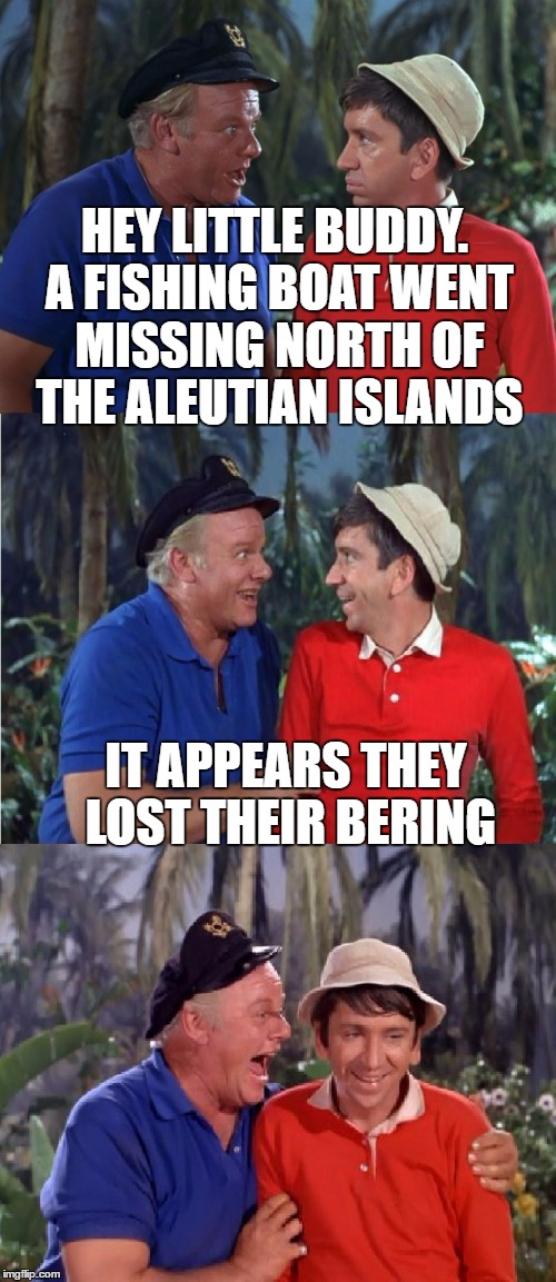 Lost in Alaska | HEY LITTLE BUDDY. A FISHING BOAT WENT MISSING NORTH OF THE ALEUTIAN ISLANDS; IT APPEARS THEY LOST THEIR BERING | image tagged in gilligan bad pun,memes,gilligan's island,fishing,bering sea,bad pun | made w/ Imgflip meme maker