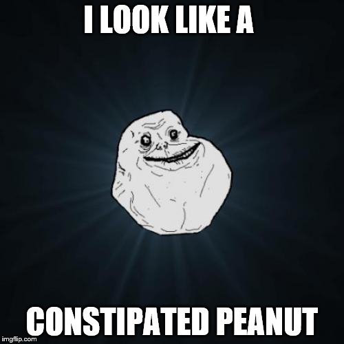 Forever Alone | I LOOK LIKE A; CONSTIPATED PEANUT | image tagged in memes,forever alone | made w/ Imgflip meme maker