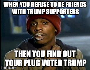 Y'all Got Any More Of That | WHEN YOU REFUSE TO BE FRIENDS WITH TRUMP SUPPORTERS; THEN YOU FIND OUT YOUR PLUG VOTED TRUMP | image tagged in memes,yall got any more of | made w/ Imgflip meme maker