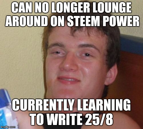 10 Guy Meme | CAN NO LONGER LOUNGE AROUND ON STEEM POWER; CURRENTLY LEARNING TO WRITE 25/8 | image tagged in memes,10 guy | made w/ Imgflip meme maker