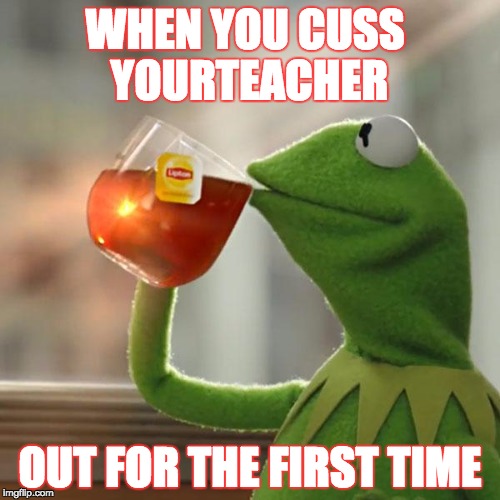 But That's None Of My Business Meme | WHEN YOU CUSS YOURTEACHER; OUT FOR THE FIRST TIME | image tagged in memes,but thats none of my business,kermit the frog | made w/ Imgflip meme maker
