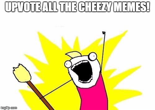 X All The Y Meme | UPVOTE ALL THE CHEEZY MEMES! | image tagged in memes,x all the y | made w/ Imgflip meme maker