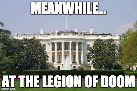 DOOM | MEANWHILE... AT THE LEGION OF DOOM | image tagged in whitehousebask | made w/ Imgflip meme maker