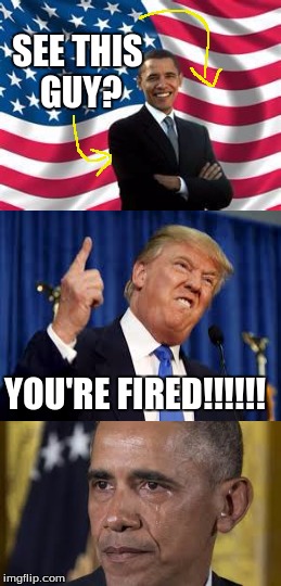 You're FIred Obama | SEE THIS GUY? YOU'RE FIRED!!!!!! | image tagged in obama,barack obama,crying obama,trump,donald trump,donald trump you're fired | made w/ Imgflip meme maker