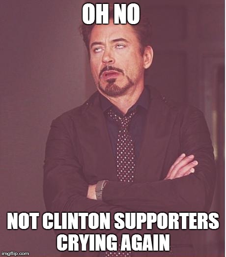 Face You Make Robert Downey Jr | OH NO; NOT CLINTON SUPPORTERS CRYING AGAIN | image tagged in memes,face you make robert downey jr | made w/ Imgflip meme maker