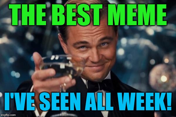 Leonardo Dicaprio Cheers Meme | THE BEST MEME I'VE SEEN ALL WEEK! | image tagged in memes,leonardo dicaprio cheers | made w/ Imgflip meme maker