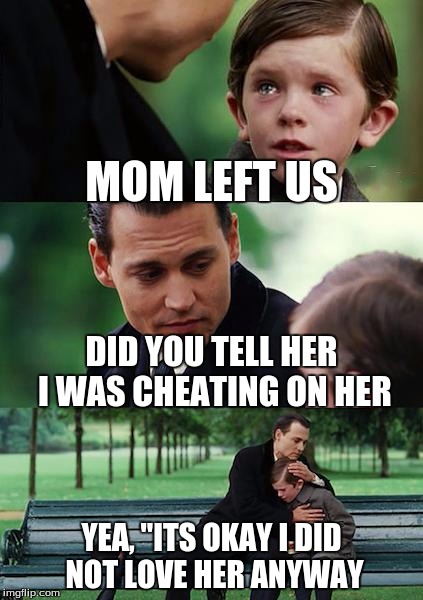 Finding Neverland Meme | MOM LEFT US; DID YOU TELL HER I WAS CHEATING ON HER; YEA, "ITS OKAY I DID NOT LOVE HER ANYWAY | image tagged in memes,finding neverland | made w/ Imgflip meme maker