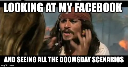 Trump Overreaction | LOOKING AT MY FACEBOOK; AND SEEING ALL THE DOOMSDAY SCENARIOS | image tagged in memes,trump 2016,election 2016 | made w/ Imgflip meme maker