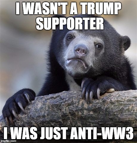 yup i was a trump supporter | I WASN'T A TRUMP SUPPORTER; I WAS JUST ANTI-WW3 | image tagged in memes,confession bear,2016 election,donald trump | made w/ Imgflip meme maker