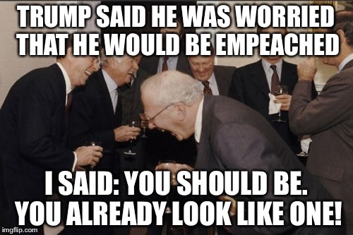 Laughing Men In Suits Meme | TRUMP SAID HE WAS WORRIED THAT HE WOULD BE EMPEACHED; I SAID: YOU SHOULD BE. YOU ALREADY LOOK LIKE ONE! | image tagged in memes,laughing men in suits | made w/ Imgflip meme maker
