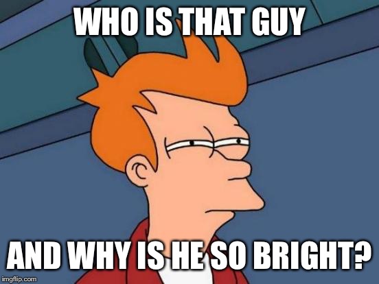 Futurama Fry Meme | WHO IS THAT GUY AND WHY IS HE SO BRIGHT? | image tagged in memes,futurama fry | made w/ Imgflip meme maker