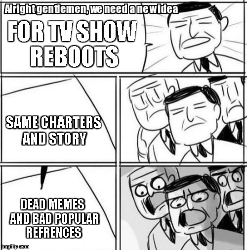 Alright Gentlemen We Need A New Idea | FOR TV SHOW REBOOTS; SAME CHARTERS AND STORY; DEAD MEMES  AND BAD POPULAR REFRENCES | image tagged in memes,alright gentlemen we need a new idea | made w/ Imgflip meme maker