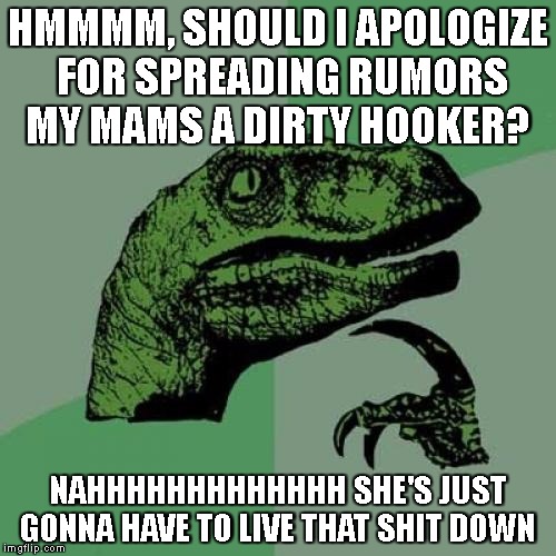 Philosoraptor | HMMMM, SHOULD I APOLOGIZE FOR SPREADING RUMORS MY MAMS A DIRTY HOOKER? NAHHHHHHHHHHHHH SHE'S JUST GONNA HAVE TO LIVE THAT SHIT DOWN | image tagged in memes,philosoraptor | made w/ Imgflip meme maker