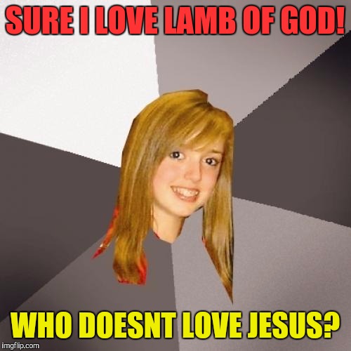 Musically Oblivious 8th Grader Meme | SURE I LOVE LAMB OF GOD! WHO DOESNT LOVE JESUS? | image tagged in memes,musically oblivious 8th grader | made w/ Imgflip meme maker