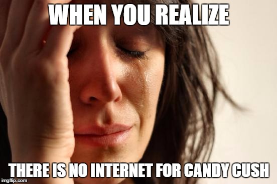 First World Problems Meme | WHEN YOU REALIZE; THERE IS NO INTERNET FOR CANDY CUSH | image tagged in memes,first world problems | made w/ Imgflip meme maker