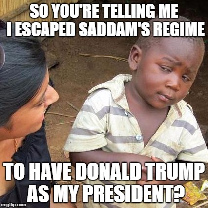 Third World Skeptical Kid Meme | SO YOU'RE TELLING ME I ESCAPED SADDAM'S REGIME; TO HAVE DONALD TRUMP AS MY PRESIDENT? | image tagged in memes,third world skeptical kid | made w/ Imgflip meme maker