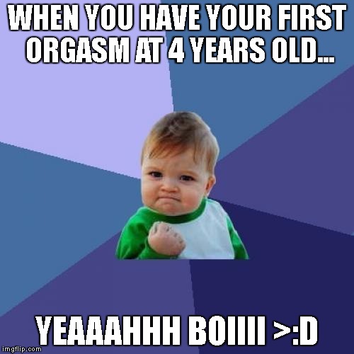 Success Kid | WHEN YOU HAVE YOUR FIRST ORGASM AT 4 YEARS OLD... YEAAAHHH BOIIII >:D | image tagged in memes,success kid | made w/ Imgflip meme maker