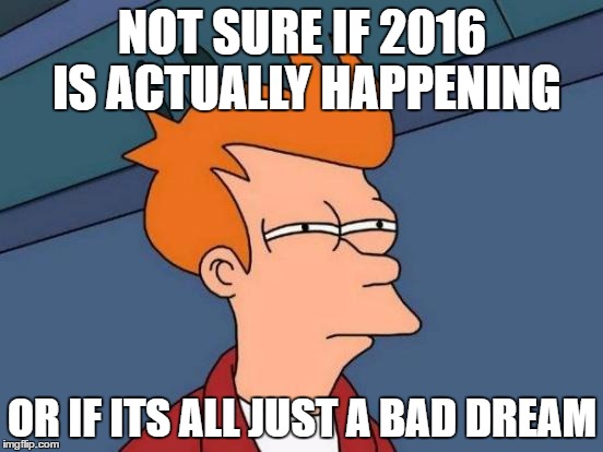 Futurama Fry Meme | NOT SURE IF 2016 IS ACTUALLY HAPPENING; OR IF ITS ALL JUST A BAD DREAM | image tagged in memes,futurama fry | made w/ Imgflip meme maker