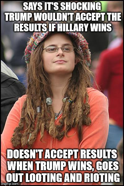 Pretty Much | SAYS IT'S SHOCKING TRUMP WOULDN'T ACCEPT THE RESULTS IF HILLARY WINS; DOESN'T ACCEPT RESULTS WHEN TRUMP WINS, GOES OUT LOOTING AND RIOTING | image tagged in memes,college liberal,trump,election | made w/ Imgflip meme maker