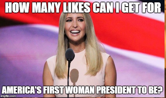 Ivanka for President | HOW MANY LIKES CAN I GET FOR; AMERICA'S FIRST WOMAN PRESIDENT TO BE? | image tagged in ivanka trump | made w/ Imgflip meme maker