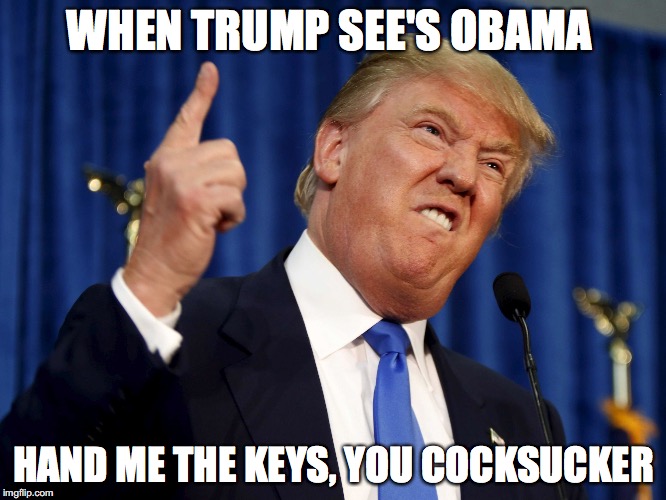 Donald Trump mad | WHEN TRUMP SEE'S OBAMA; HAND ME THE KEYS, YOU COCKSUCKER | image tagged in donald trump mad | made w/ Imgflip meme maker