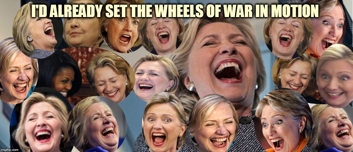 Hillary fruitcake  | I'D ALREADY SET THE WHEELS OF WAR IN MOTION | image tagged in hillary fruitcake | made w/ Imgflip meme maker