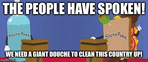 Giant Douche/Turd Sandwich | THE PEOPLE HAVE SPOKEN! WE NEED A GIANT DOUCHE TO CLEAN THIS COUNTRY UP! | image tagged in giant douche/turd sandwich,donald trump,election 2016,hillary clinton | made w/ Imgflip meme maker