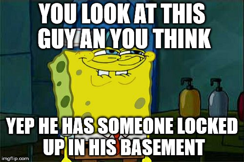 Don't You Squidward | YOU LOOK AT THIS GUY AN YOU THINK; YEP HE HAS SOMEONE LOCKED UP IN HIS BASEMENT | image tagged in memes,dont you squidward | made w/ Imgflip meme maker