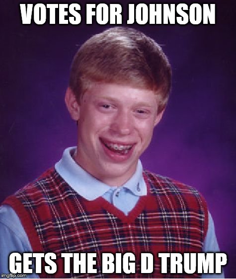 I'm gonna try making this my last political meme for awhile, time to move on. | VOTES FOR JOHNSON; GETS THE BIG D TRUMP | image tagged in memes,bad luck brian | made w/ Imgflip meme maker